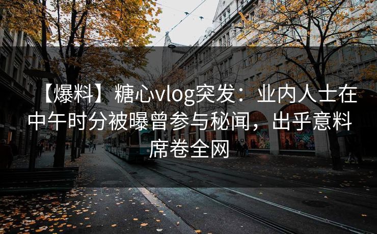 【爆料】糖心vlog突发:业内人士在中午时分被曝曾参与秘闻,出乎意料席卷全网 【爆料】糖心vlog突发:业内人士在中午时分被曝曾参与秘闻,出乎意料席卷全网