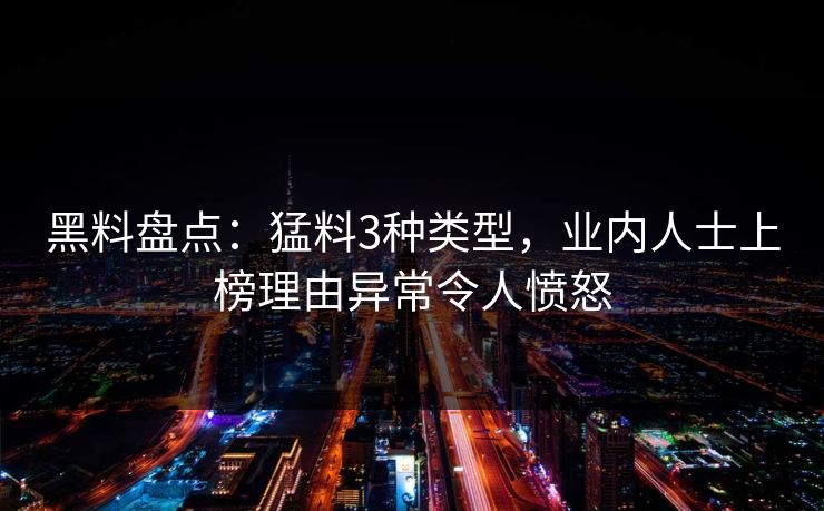 黑料盘点:猛料3种类型,业内人士上榜理由异常令人愤怒 黑料盘点:猛料3种类型,业内人士上榜理由异常令人愤怒