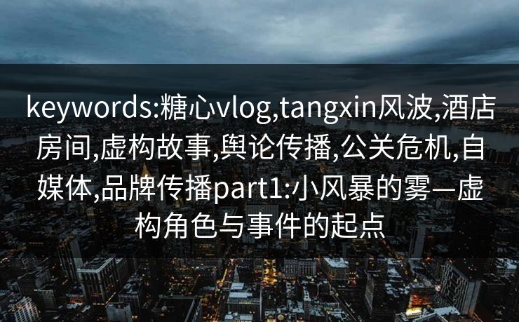 keywords:糖心vlog,tangxin风波,酒店房间,虚构故事,舆论传播,公关危机,自媒体,品牌传播part1:小风暴的雾—虚构角色与事件的起点 keywords:糖心vlog,tangxin风波,酒店房间,虚构故事,舆论传播,公关危机,自媒体,品牌传播part1:小风暴的雾—虚构角色与事件的起点