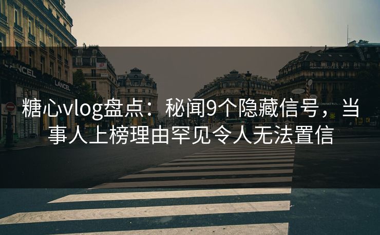 糖心vlog盘点：秘闻9个隐藏信号，当事人上榜理由罕见令人无法置信
