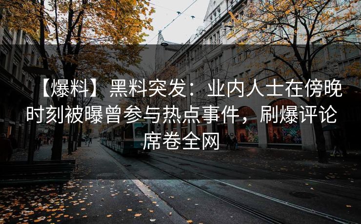 【爆料】黑料突发:业内人士在傍晚时刻被曝曾参与热点事件,刷爆评论席卷全网 【爆料】黑料突发:业内人士在傍晚时刻被曝曾参与热点事件,刷爆评论席卷全网
