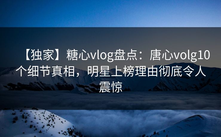 【独家】糖心vlog盘点:唐心volg10个细节真相,明星上榜理由彻底令人震惊 【独家】糖心vlog盘点:唐心volg10个细节真相,明星上榜理由彻底令人震惊