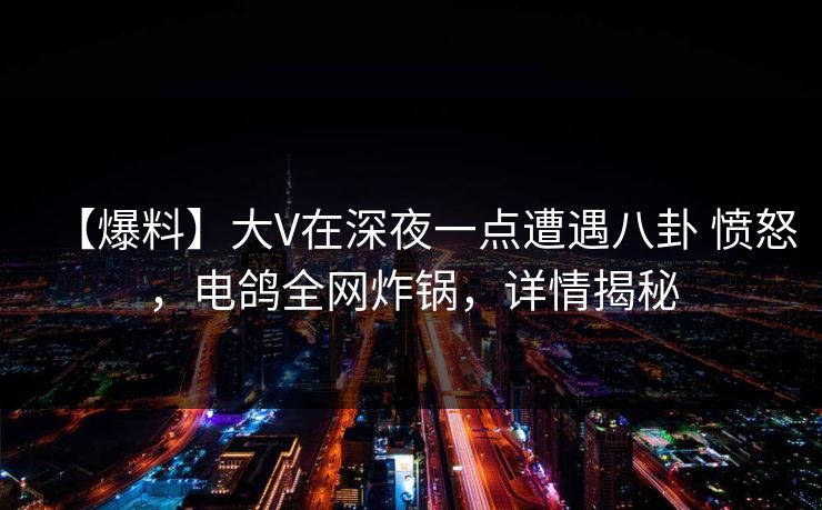 【爆料】大V在深夜一点遭遇八卦 愤怒,电鸽全网炸锅,详情揭秘 【爆料】大V在深夜一点遭遇八卦 愤怒,电鸽全网炸锅,详情揭秘