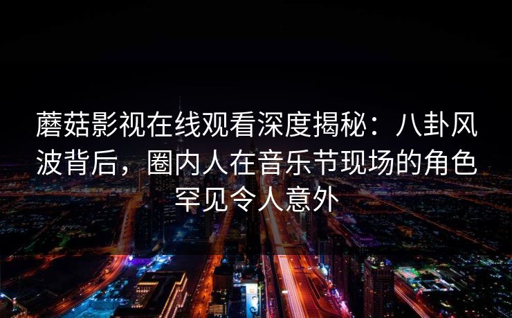 蘑菇影视在线观看深度揭秘：八卦风波背后，圈内人在音乐节现场的角色罕见令人意外
