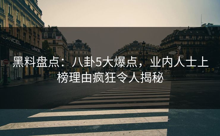 黑料盘点:八卦5大爆点,业内人士上榜理由疯狂令人揭秘 黑料盘点:八卦5大爆点,业内人士上榜理由疯狂令人揭秘