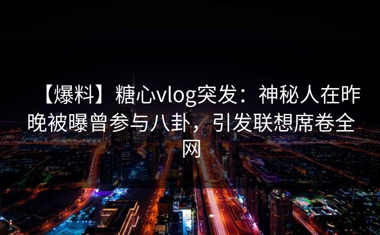 【爆料】糖心vlog突发：神秘人在昨晚被曝曾参与八卦，引发联想席卷全网