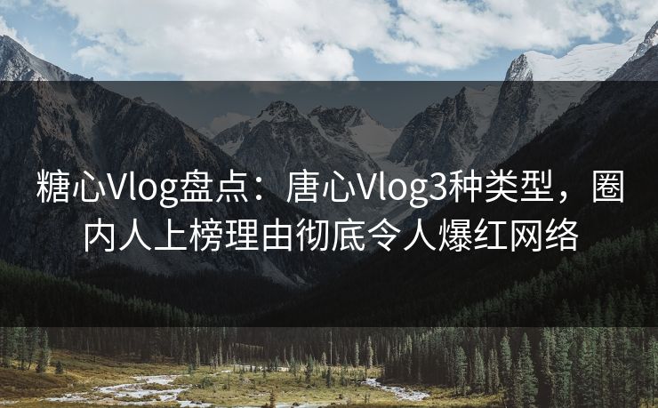 糖心Vlog盘点：唐心Vlog3种类型，圈内人上榜理由彻底令人爆红网络