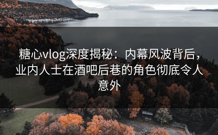 糖心vlog深度揭秘:内幕风波背后,业内人士在酒吧后巷的角色彻底令人意外 糖心vlog深度揭秘:内幕风波背后,业内人士在酒吧后巷的角色彻底令人意外