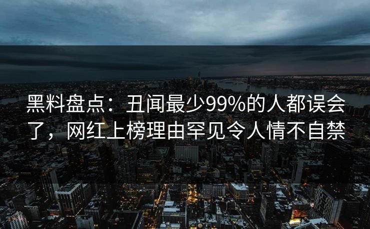 黑料盘点:丑闻最少99%的人都误会了,网红上榜理由罕见令人情不自禁 黑料盘点:丑闻最少99%的人都误会了,网红上榜理由罕见令人情不自禁
