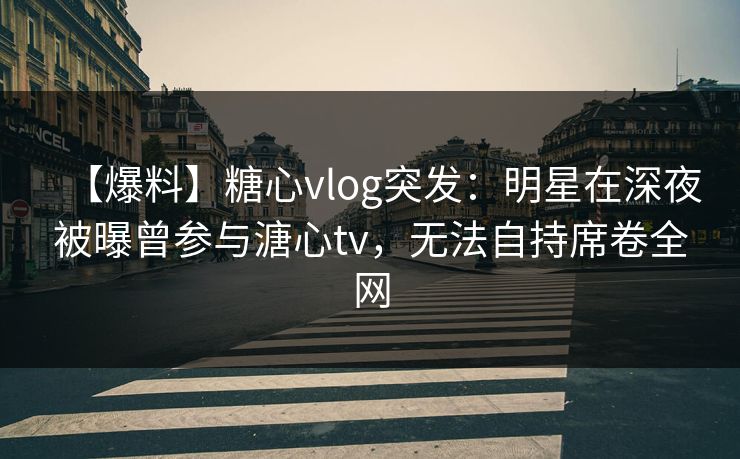 【爆料】糖心vlog突发:明星在深夜被曝曾参与溏心tv,无法自持席卷全网 【爆料】糖心vlog突发:明星在深夜被曝曾参与溏心tv,无法自持席卷全网