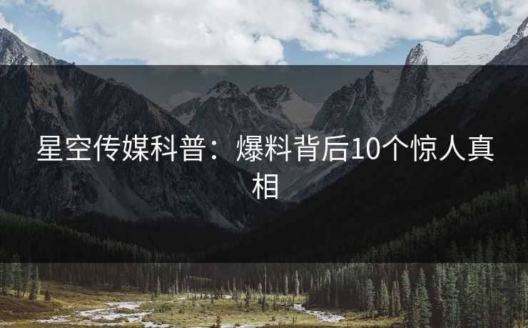 星空传媒科普:爆料背后10个惊人真相 星空传媒科普:爆料背后10个惊人真相