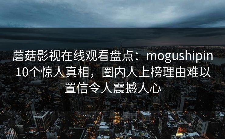 蘑菇影视在线观看盘点:mogushipin10个惊人真相,圈内人上榜理由难以置信令人震撼人心 蘑菇影视在线观看盘点:mogushipin10个惊人真相,圈内人上榜理由难以置信令人震撼人心