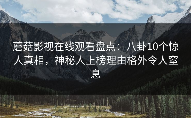 蘑菇影视在线观看盘点:八卦10个惊人真相,神秘人上榜理由格外令人窒息 蘑菇影视在线观看盘点:八卦10个惊人真相,神秘人上榜理由格外令人窒息