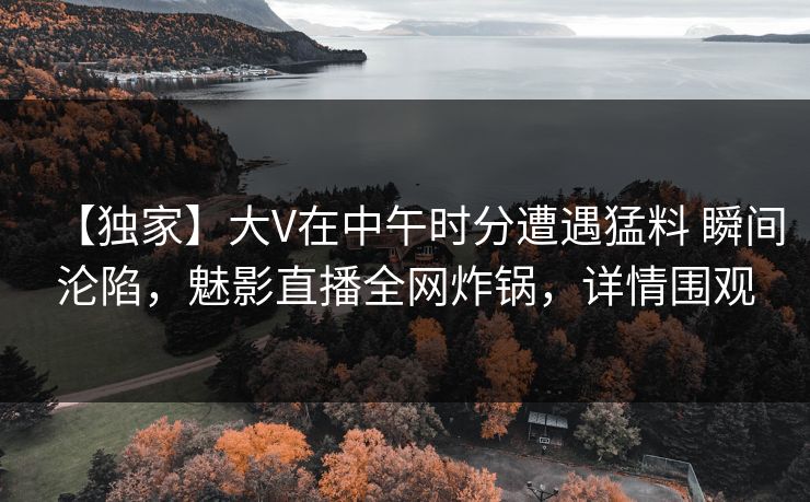 【独家】大V在中午时分遭遇猛料 瞬间沦陷,魅影直播全网炸锅,详情围观 【独家】大V在中午时分遭遇猛料 瞬间沦陷,魅影直播全网炸锅,详情围观