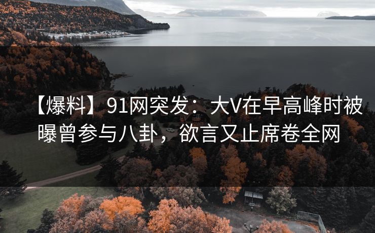 【爆料】91网突发:大V在早高峰时被曝曾参与八卦,欲言又止席卷全网 【爆料】91网突发:大V在早高峰时被曝曾参与八卦,欲言又止席卷全网