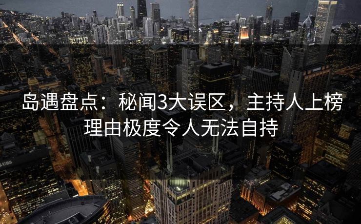 岛遇盘点:秘闻3大误区,主持人上榜理由极度令人无法自持 岛遇盘点:秘闻3大误区,主持人上榜理由极度令人无法自持
