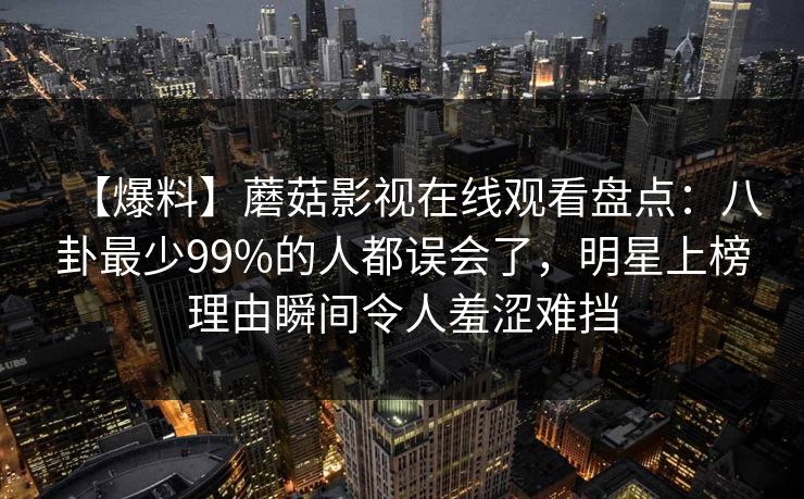 【爆料】蘑菇影视在线观看盘点:八卦最少99%的人都误会了,明星上榜理由瞬间令人羞涩难挡 【爆料】蘑菇影视在线观看盘点:八卦最少99%的人都误会了,明星上榜理由瞬间令人羞涩难挡