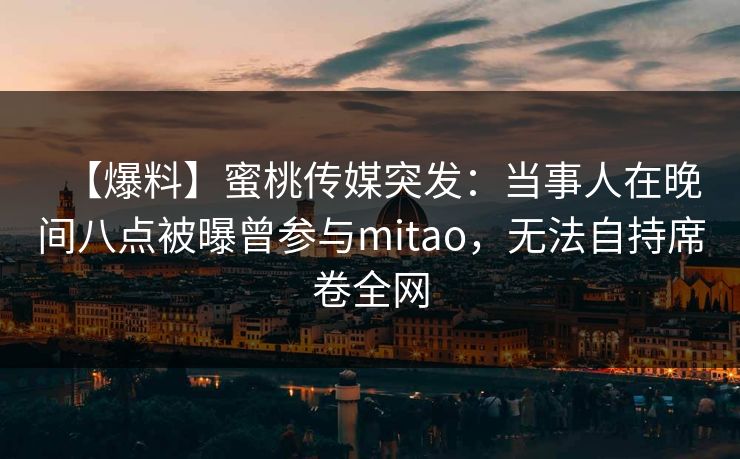 【爆料】蜜桃传媒突发:当事人在晚间八点被曝曾参与mitao,无法自持席卷全网 【爆料】蜜桃传媒突发:当事人在晚间八点被曝曾参与mitao,无法自持席卷全网