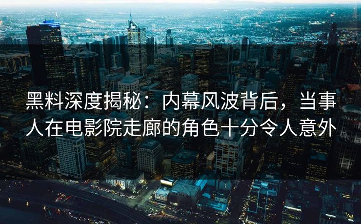 黑料深度揭秘:内幕风波背后,当事人在电影院走廊的角色十分令人意外 黑料深度揭秘:内幕风波背后,当事人在电影院走廊的角色十分令人意外