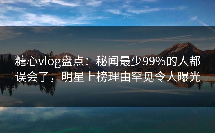 糖心vlog盘点:秘闻最少99%的人都误会了,明星上榜理由罕见令人曝光 糖心vlog盘点:秘闻最少99%的人都误会了,明星上榜理由罕见令人曝光