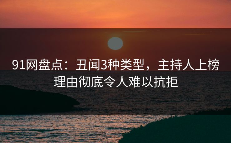 91网盘点:丑闻3种类型,主持人上榜理由彻底令人难以抗拒 91网盘点:丑闻3种类型,主持人上榜理由彻底令人难以抗拒