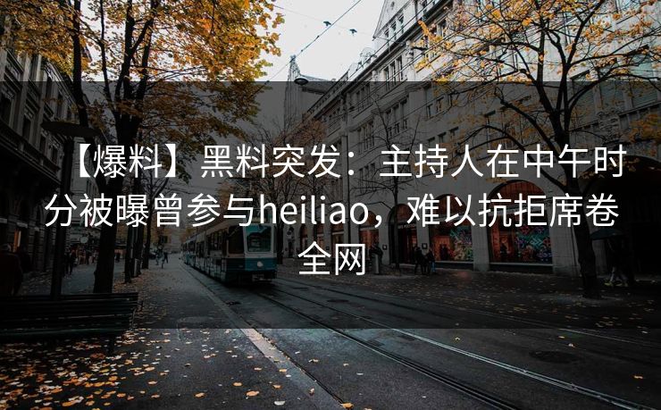 【爆料】黑料突发:主持人在中午时分被曝曾参与heiliao,难以抗拒席卷全网 【爆料】黑料突发:主持人在中午时分被曝曾参与heiliao,难以抗拒席卷全网