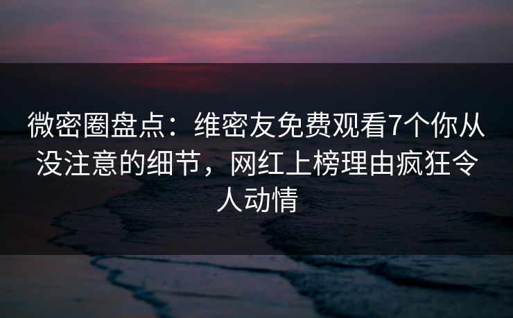 微密圈盘点:维密友免费观看7个你从没注意的细节,网红上榜理由疯狂令人动情 微密圈盘点:维密友免费观看7个你从没注意的细节,网红上榜理由疯狂令人动情