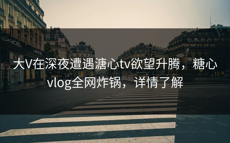 大V在深夜遭遇溏心tv欲望升腾,糖心vlog全网炸锅,详情了解 大V在深夜遭遇溏心tv欲望升腾,糖心vlog全网炸锅,详情了解