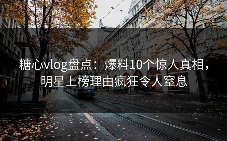 糖心vlog盘点:爆料10个惊人真相,明星上榜理由疯狂令人窒息 糖心vlog盘点:爆料10个惊人真相,明星上榜理由疯狂令人窒息