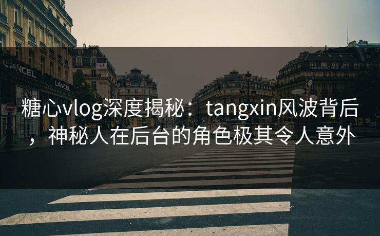糖心vlog深度揭秘:tangxin风波背后,神秘人在后台的角色极其令人意外 糖心vlog深度揭秘:tangxin风波背后,神秘人在后台的角色极其令人意外