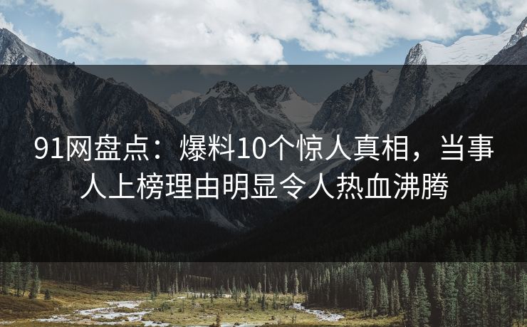 91网盘点：爆料10个惊人真相，当事人上榜理由明显令人热血沸腾
