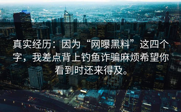 真实经历：因为“网曝黑料”这四个字，我差点背上钓鱼诈骗麻烦希望你看到时还来得及。