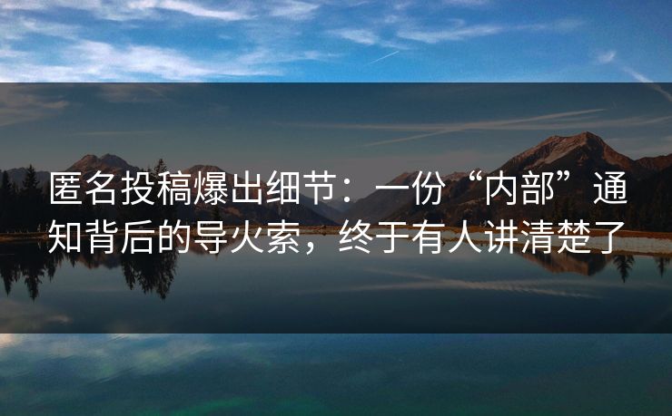 匿名投稿爆出细节：一份“内部”通知背后的导火索，终于有人讲清楚了