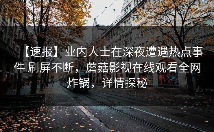 【速报】业内人士在深夜遭遇热点事件 刷屏不断，蘑菇影视在线观看全网炸锅，详情探秘