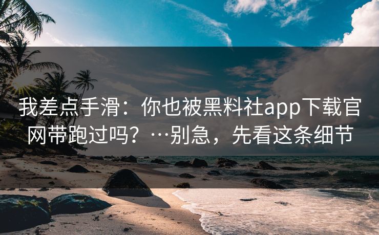 我差点手滑：你也被黑料社app下载官网带跑过吗？…别急，先看这条细节