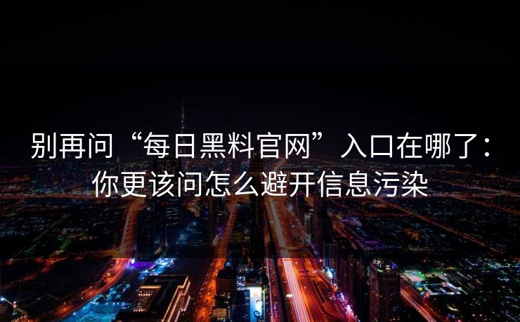 别再问“每日黑料官网”入口在哪了：你更该问怎么避开信息污染