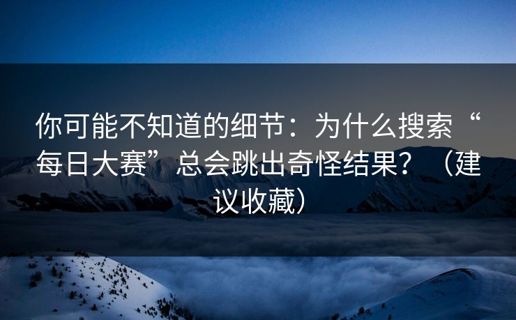 你可能不知道的细节：为什么搜索“每日大赛”总会跳出奇怪结果？（建议收藏）