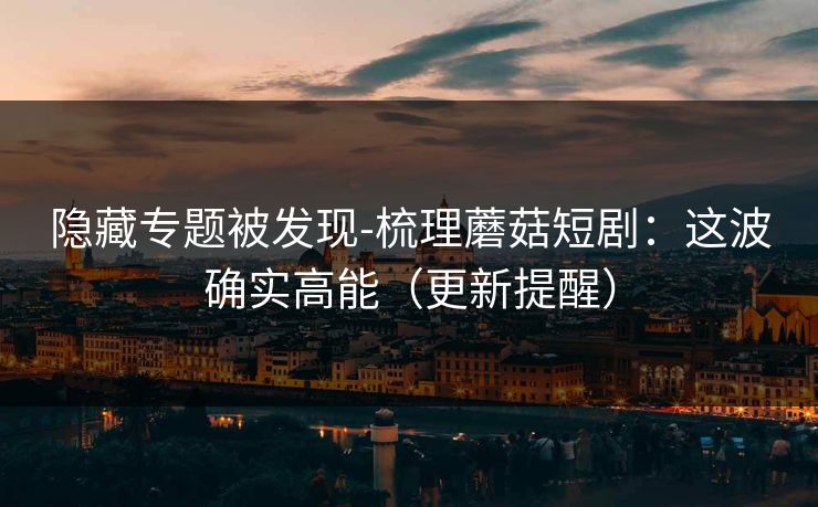 隐藏专题被发现-梳理蘑菇短剧：这波确实高能（更新提醒）