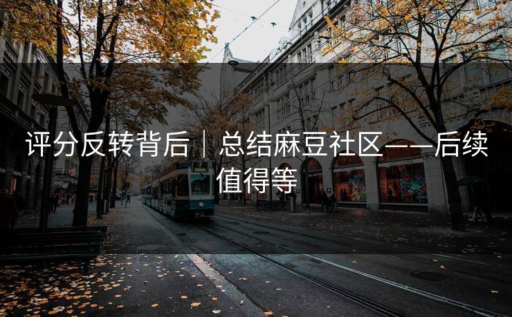 评分反转背后|总结麻豆社区——后续值得等 评分反转背后|总结麻豆社区——后续值得等