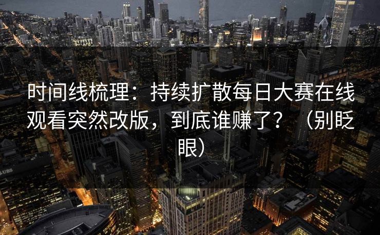 时间线梳理：持续扩散每日大赛在线观看突然改版，到底谁赚了？（别眨眼）
