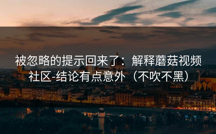 被忽略的提示回来了：解释蘑菇视频社区-结论有点意外（不吹不黑）