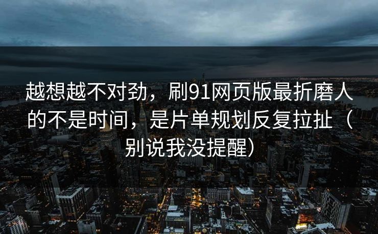 越想越不对劲,刷91网页版最折磨人的不是时间,是片单规划反复拉扯(别说我没提醒) 越想越不对劲,刷91网页版最折磨人的不是时间,是片单规划反复拉扯(别说我没提醒)