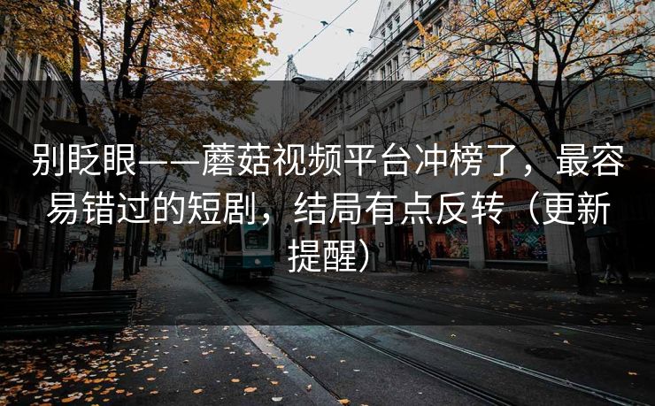 别眨眼——蘑菇视频平台冲榜了,最容易错过的短剧,结局有点反转(更新提醒) 别眨眼——蘑菇视频平台冲榜了,最容易错过的短剧,结局有点反转(更新提醒)