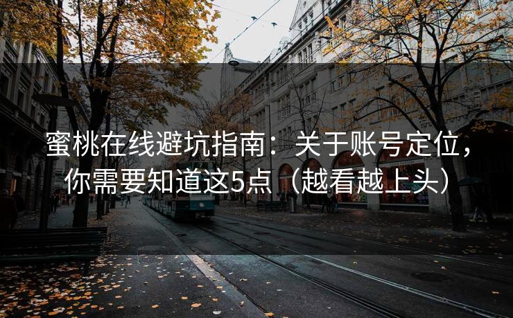 蜜桃在线避坑指南:关于账号定位,你需要知道这5点(越看越上头) 蜜桃在线避坑指南:关于账号定位,你需要知道这5点(越看越上头)