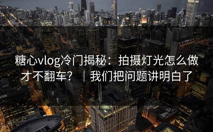 糖心vlog冷门揭秘：拍摄灯光怎么做才不翻车？｜我们把问题讲明白了