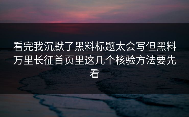 看完我沉默了黑料标题太会写但黑料万里长征首页里这几个核验方法要先看