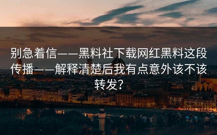 别急着信——黑料社下载网红黑料这段传播——解释清楚后我有点意外该不该转发？